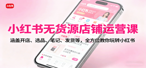 小红书无货源店铺运营课：涵盖开店、选品、笔记、发货等，全方位教你玩转小红书-泱泱学习社