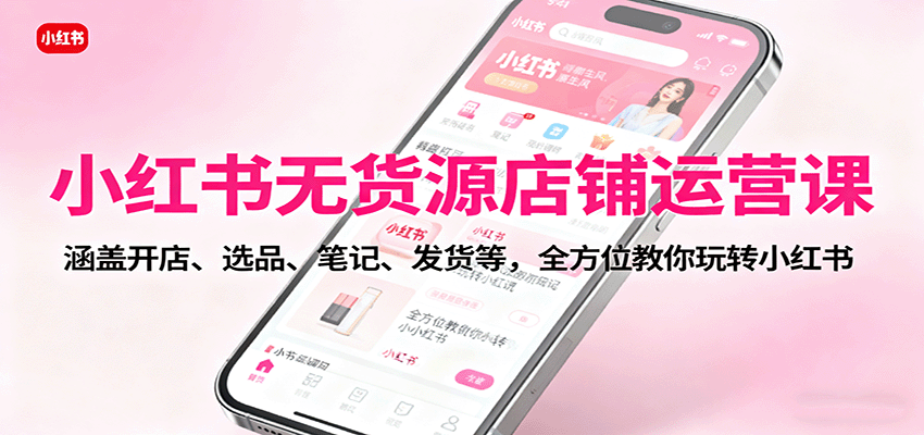 小红书无货源店铺运营课：涵盖开店、选品、笔记、发货等，全方位教你玩转小红书-泱泱学习社
