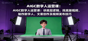 AIGC数字人运营课：讲底层逻辑，找底版视频、制作数字人，文案创作及视频发布技巧-泱泱学习社