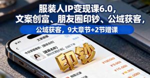 服装人IP变现课6.0，文案创富、朋友圈印钞、公域获客，9大章节+2节赠课-泱泱学习社