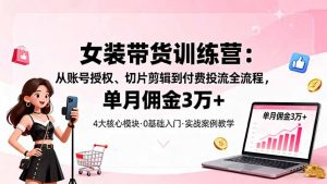 女装带货特训营：从账号授权、切片剪辑到付费投流全流程，单月佣金3万+-泱泱学习社