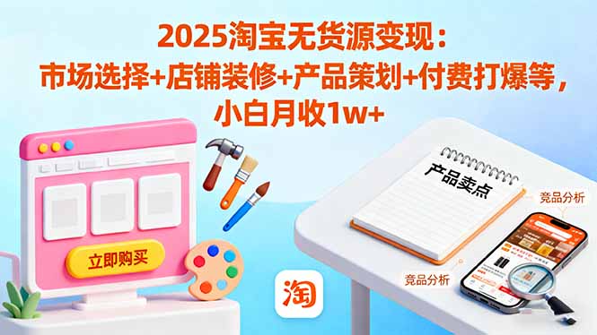 2025淘宝无货源变现：市场选择+店铺装修+产品策划+付费打爆等 小白月收1w+-泱泱学习社