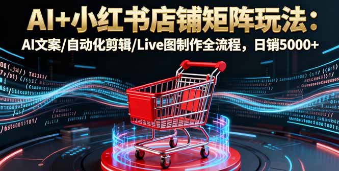 AI+小红书店铺矩阵玩法：AI文案/自动化剪辑/Live图制作全流程，日销5000+-泱泱学习社