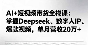 AI+短视频带货全栈课:掌握Deepseek、数字人IP、爆款视频,单月营收20万+-泱泱学习社
