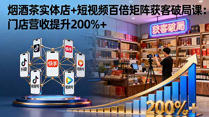 烟酒茶实体店+短视频百倍矩阵获客破局课：门店营收提升200%+-泱泱学习社