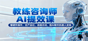 教练咨询师AI提效课:懂硬件操作,定产品位,造提示词,借AI聊天机器人变现-泱泱学习社