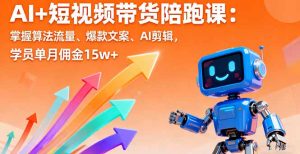 AI+短视频带货陪跑课：掌握算法流量、爆款文案、AI剪辑，学员单月佣金15w+-泱泱学习社