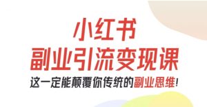 小红书副业引流变现课，从0-1跑通副业项目，这一定能颠覆你传统的副业思维-泱泱学习社