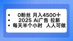 0粉丝 月入4500+，2025AI广告拉新，每天半个小时 人人可做-泱泱学习社