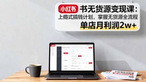 小红书无货源变现课：上瘾式搞钱计划，掌握无货源全流程，单店月利润2w+-泱泱学习社