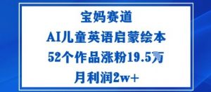 宝妈赛道：AI儿童英语启蒙绘本52个作品涨粉19.5W月利润2w+-泱泱学习社