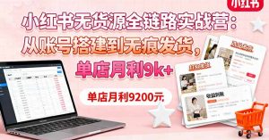 小红书无货源全链路实战营：从账号搭建到无痕发货，单店月利9k+-泱泱学习社