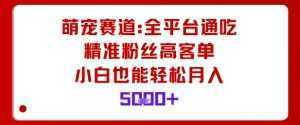 萌宠赛道，全平台通吃，精准粉丝高客单，小白也能轻松月入5k-泱泱学习社
