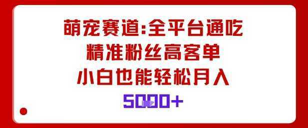 萌宠赛道，全平台通吃，精准粉丝高客单，小白也能轻松月入5k
