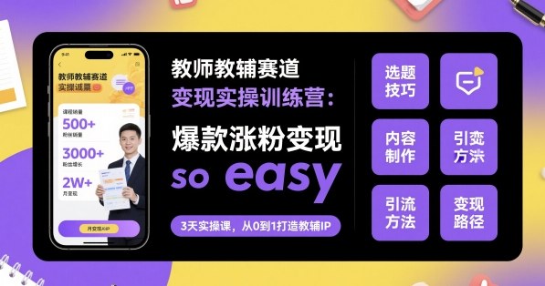教师教辅赛道变现实操训练营，爆款涨粉变现so easy-泱泱学习社