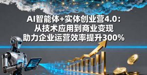 AI智能体+实体创业营4.0：从技术应用到商业变现 助力企业运营效率提升300%-泱泱学习社