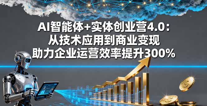 AI智能体+实体创业营4.0：从技术应用到商业变现 助力企业运营效率提升300%-泱泱学习社
