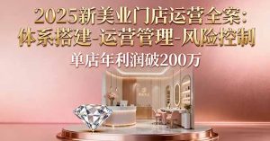 2025新美业门店运营全案：体系搭建-运营管理-风险控制，单店年利润破200万-泱泱学习社