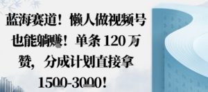 蓝海赛道，懒人做视频号也能躺挣，单条120W赞，分成计划直接拿1.5k，不用拍不用剪-泱泱学习社