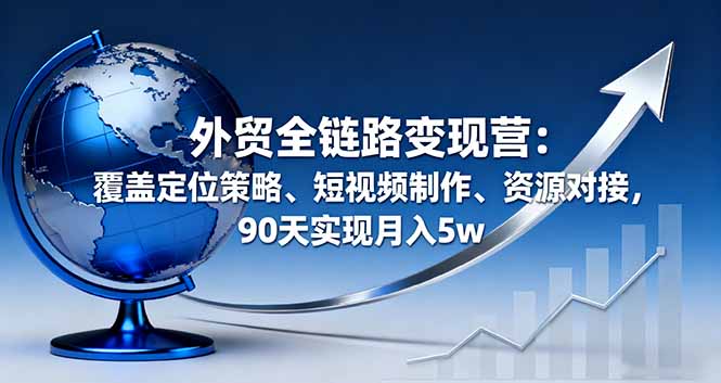 外贸全链路变现营：覆盖定位策略、短视频制作、资源对接，90天实现月入5w-泱泱学习社