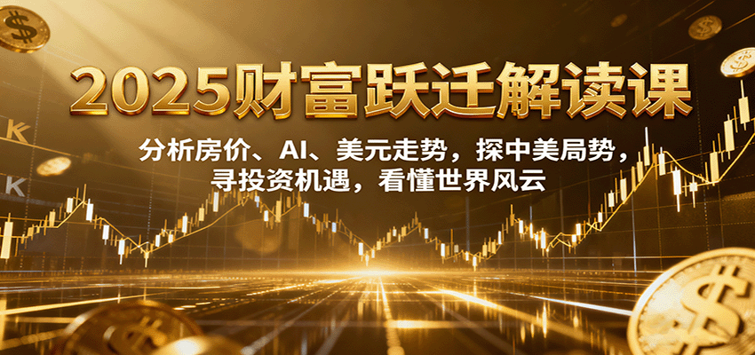 图片[1]-2025财富跃迁解读：析房价、AI、美元走势，探中美局势，寻投资机遇，看懂世界风云-泱泱学习社