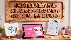 小红书虚拟电商9月课：AI原创技术+爆款笔记制作+云端发货，单店月利3万+-泱泱学习社