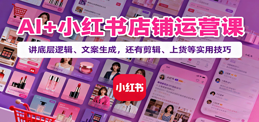 AI+小红书店铺运营课：讲底层逻辑、文案生成，还有剪辑、上货等实用技巧-泱泱学习社