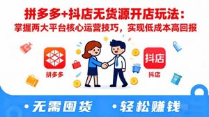 拼多多+抖店无货源开店玩法:掌握两大平台核心运营技巧,实现低成本高回报-泱泱学习社