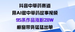 抖音中草药赛道，用Al做中草药故事视频95条作品涨粉28W，橱窗带货猛出单-泱泱学习社