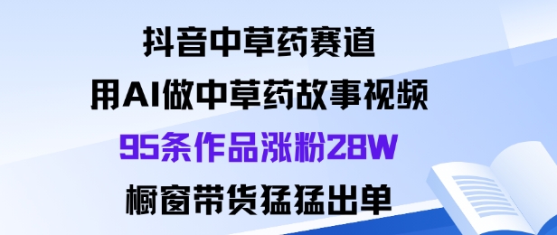 抖音中草药赛道，用Al做中草药故事视频95条作品涨粉28W，橱窗带货猛出单-泱泱学习社