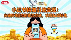 小红书精准引流变现:突破传统副业思维,掌握精准引流方法,实现私域转化-泱泱学习社