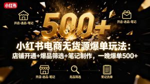 小红书电商无货源爆单玩法：店铺开通+爆品筛选+笔记制作，一晚爆单500+-泱泱学习社