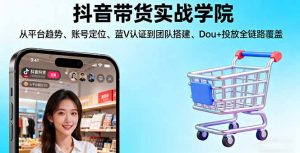 抖音带货实战学院:从平台趋势/账号定位/蓝V认证到团队搭建/Dou+投放全链路-泱泱学习社