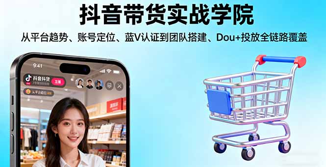 抖音带货实战学院:从平台趋势/账号定位/蓝V认证到团队搭建/Dou+投放全链路-泱泱学习社