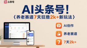 AI头条号，7天狂撸2k+，做养老赛道，新风口新玩法-泱泱学习社