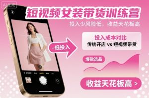 短视频女装带货训练营，投入少风险低，收益天花板高-泱泱学习社