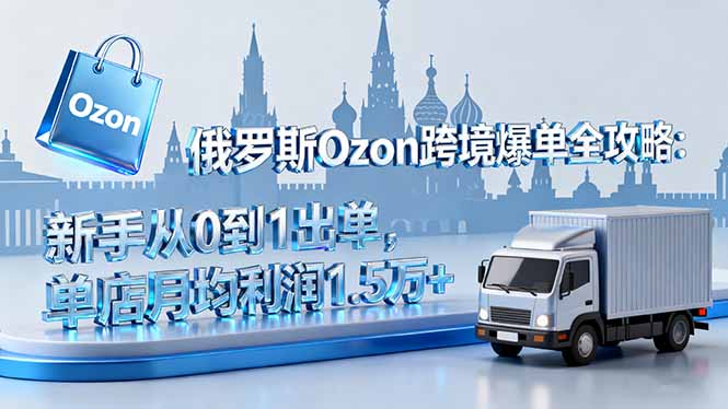 俄罗斯Ozon跨境爆单全攻略：新手从0到1出单，单店月均利润1.5万+-泱泱学习社