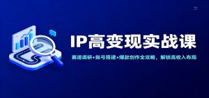 IP高变现实战课:赛道调研+账号搭建+爆款创作全攻略,解锁高收入布局-泱泱学习社