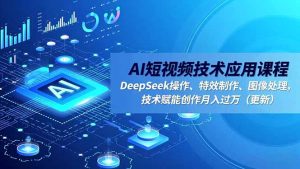 AI短视频技术应用课程,DeepSeek操作、特效制作、图像处理,技术赋能创作月入过万(更新-泱泱学习社