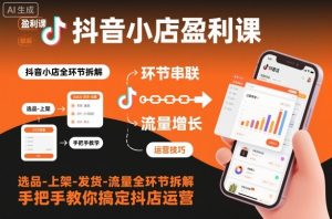 抖音小店盈利课-选品-上架-发货-流量全环节拆解,手把手教你搞定抖店运营-泱泱学习社