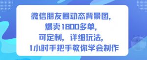 微信朋友圈动态背景图，爆卖1800多单，可定制，详细的玩法，1小时手把手教你学会制作【第一期】-泱泱学习社