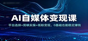 AI自媒体变现课：平台选择+剪映实操+低粉变现，0基础也能稳定赚钱-泱泱学习社