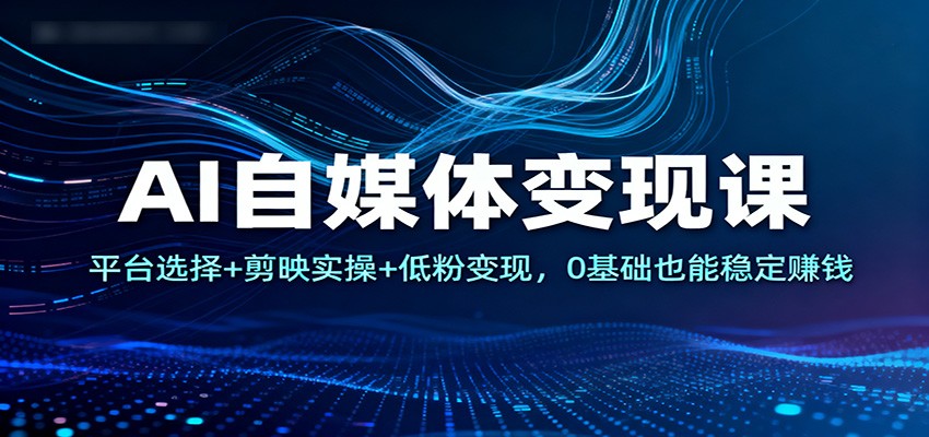 图片[1]-AI自媒体变现课：平台选择+剪映实操+低粉变现，0基础也能稳定赚钱-泱泱学习社