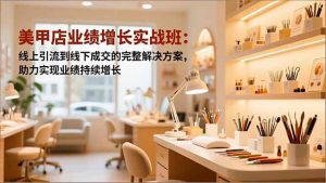 美甲店业绩增长实战班：线上引流到线下成交的完整解决方案，助力实现业绩持续增长-泱泱学习社