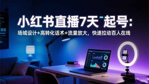 小红书直播7天起号：场域设计+高转化话术+流量放大，快速拉动百人在线-泱泱学习社