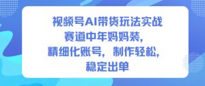 视频号AI带货玩法实战，赛道中年妈妈装，精细化账号，制作轻松，稳定出单-泱泱学习社