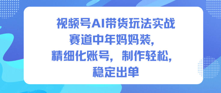 视频号AI带货玩法实战,赛道中年妈妈装,精细化账号,制作轻松,稳定出单-泱泱学习社