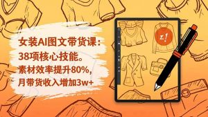 女装AI图文带货课：38项核心技能，素材效率提升80%，月带货收入增加3w+-泱泱学习社