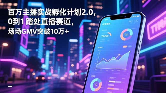 百万主播实战孵化计划2.0,0到1踏入直播赛道,场均GMV突破10万+-泱泱学习社