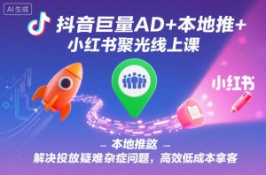 抖音巨量AD+本地推+小红书聚光线上课，解决投放疑难杂症问题，高效低成本拿客-泱泱学习社